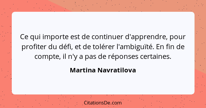 Ce qui importe est de continuer d'apprendre, pour profiter du défi, et de tolérer l'ambiguïté. En fin de compte, il n'y a pas de... - Martina Navratilova