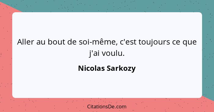 Aller au bout de soi-même, c'est toujours ce que j'ai voulu.... - Nicolas Sarkozy