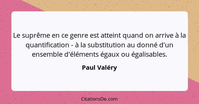 Le suprême en ce genre est atteint quand on arrive à la quantification - à la substitution au donné d'un ensemble d'éléments égaux ou ég... - Paul Valéry