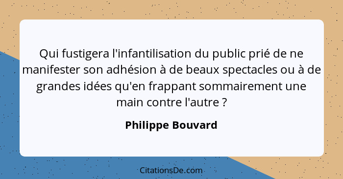 Qui fustigera l'infantilisation du public prié de ne manifester son adhésion à de beaux spectacles ou à de grandes idées qu'en frap... - Philippe Bouvard