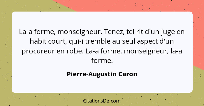 La-a forme, monseigneur. Tenez, tel rit d'un juge en habit court, qui-i tremble au seul aspect d'un procureur en robe. La-a fo... - Pierre-Augustin Caron