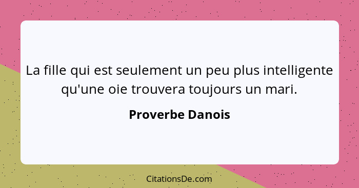 La fille qui est seulement un peu plus intelligente qu'une oie trouvera toujours un mari.... - Proverbe Danois