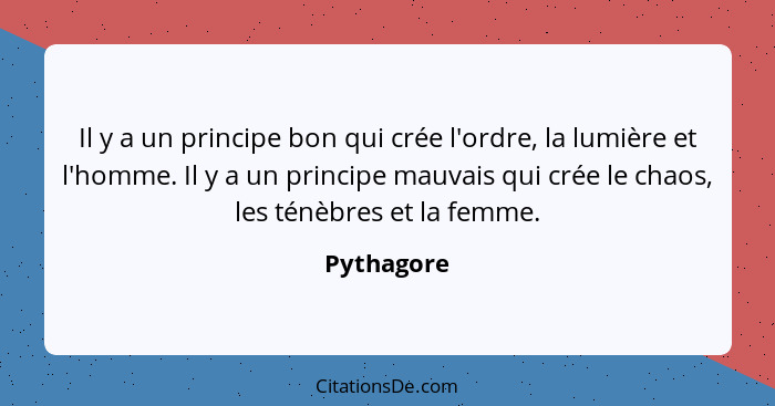 Il y a un principe bon qui crée l'ordre, la lumière et l'homme. Il y a un principe mauvais qui crée le chaos, les ténèbres et la femme.... - Pythagore