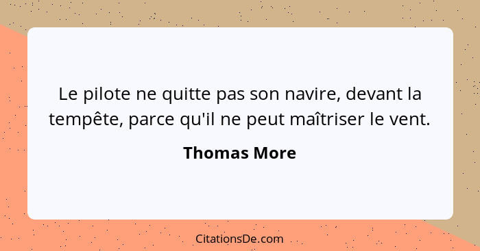 Le pilote ne quitte pas son navire, devant la tempête, parce qu'il ne peut maîtriser le vent.... - Thomas More