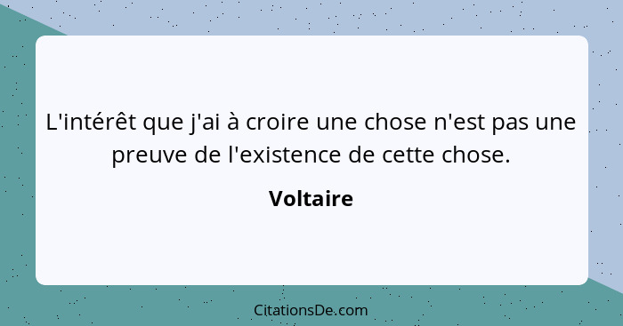 L'intérêt que j'ai à croire une chose n'est pas une preuve de l'existence de cette chose.... - Voltaire