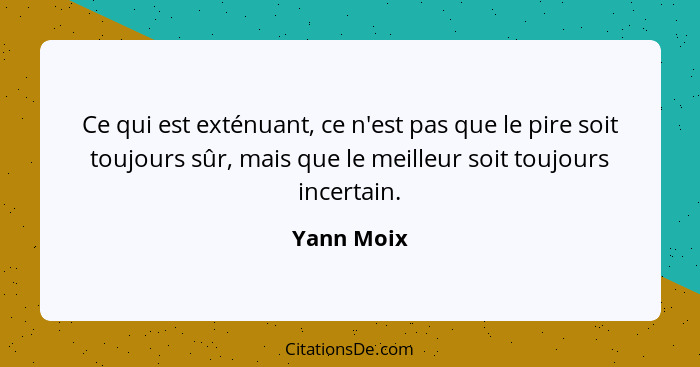 Ce qui est exténuant, ce n'est pas que le pire soit toujours sûr, mais que le meilleur soit toujours incertain.... - Yann Moix