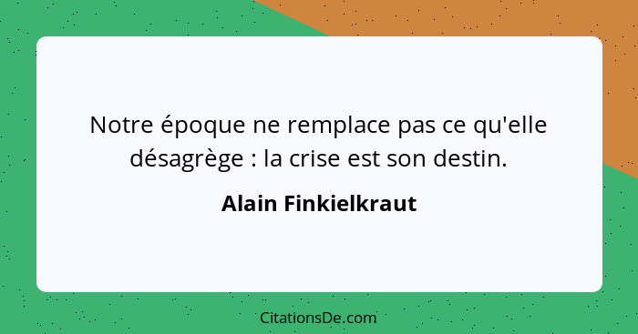 Notre époque ne remplace pas ce qu'elle désagrège : la crise est son destin.... - Alain Finkielkraut