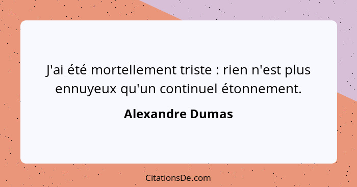 J'ai été mortellement triste : rien n'est plus ennuyeux qu'un continuel étonnement.... - Alexandre Dumas