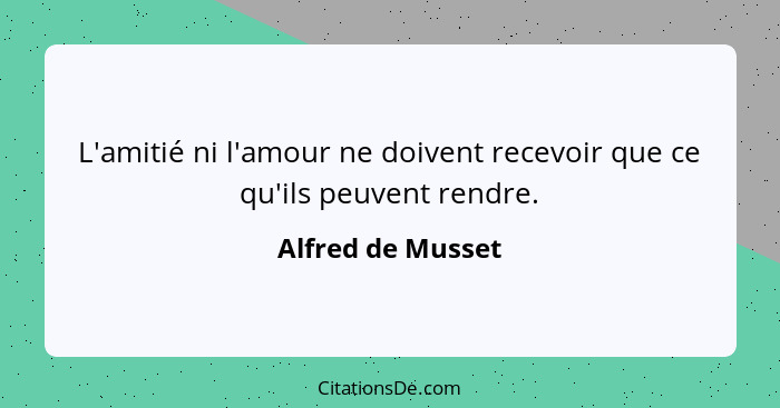 L'amitié ni l'amour ne doivent recevoir que ce qu'ils peuvent rendre.... - Alfred de Musset