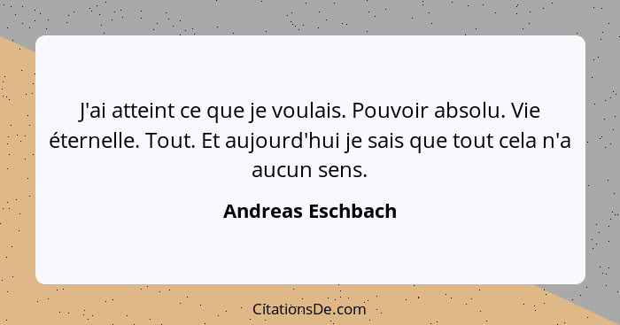 J'ai atteint ce que je voulais. Pouvoir absolu. Vie éternelle. Tout. Et aujourd'hui je sais que tout cela n'a aucun sens.... - Andreas Eschbach