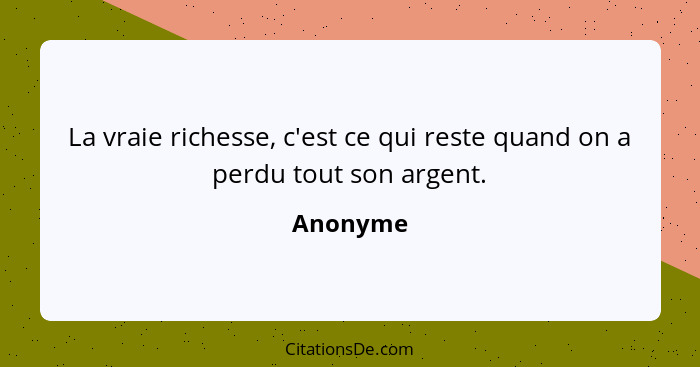 La vraie richesse, c'est ce qui reste quand on a perdu tout son argent.... - Anonyme