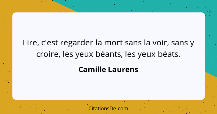 Lire, c'est regarder la mort sans la voir, sans y croire, les yeux béants, les yeux béats.... - Camille Laurens