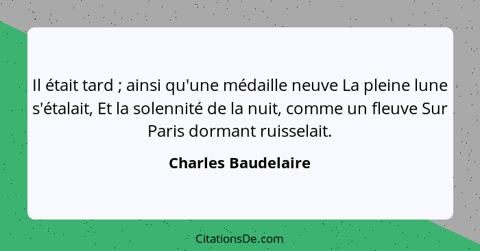 Il était tard ; ainsi qu'une médaille neuve La pleine lune s'étalait, Et la solennité de la nuit, comme un fleuve Sur Paris... - Charles Baudelaire