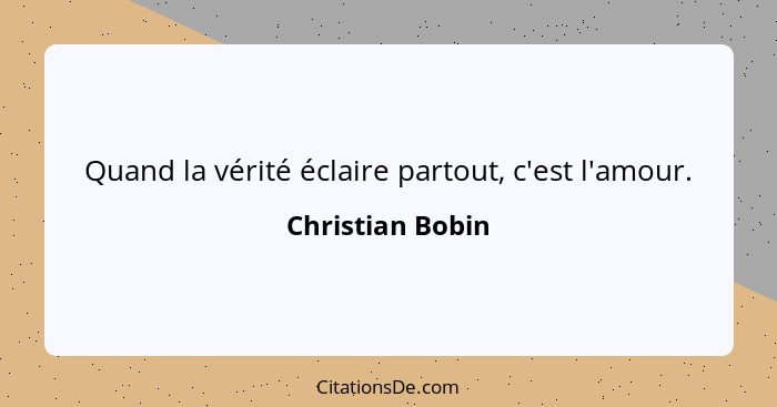 Quand la vérité éclaire partout, c'est l'amour.... - Christian Bobin