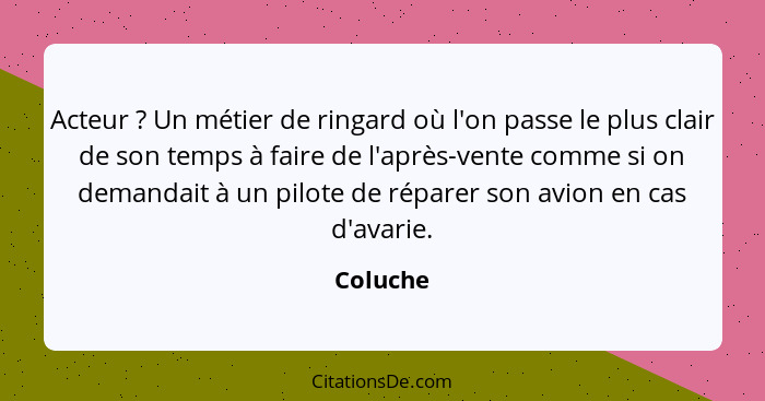 Acteur ? Un métier de ringard où l'on passe le plus clair de son temps à faire de l'après-vente comme si on demandait à un pilote de ré... - Coluche