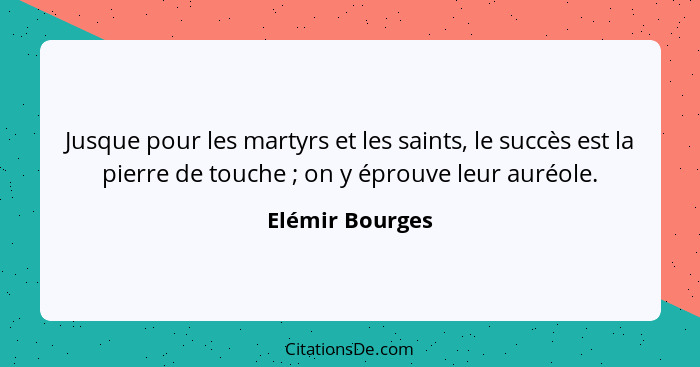 Jusque pour les martyrs et les saints, le succès est la pierre de touche ; on y éprouve leur auréole.... - Elémir Bourges