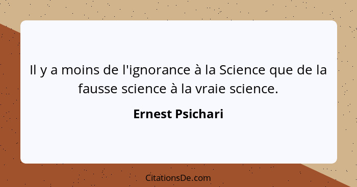 Il y a moins de l'ignorance à la Science que de la fausse science à la vraie science.... - Ernest Psichari