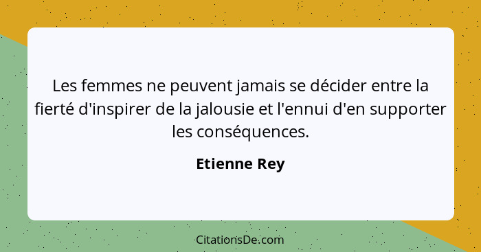 Les femmes ne peuvent jamais se décider entre la fierté d'inspirer de la jalousie et l'ennui d'en supporter les conséquences.... - Etienne Rey