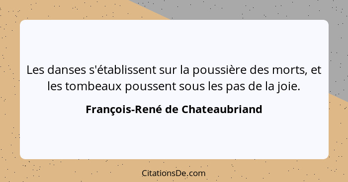 Les danses s'établissent sur la poussière des morts, et les tombeaux poussent sous les pas de la joie.... - François-René de Chateaubriand