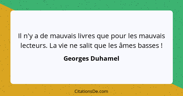 Il n'y a de mauvais livres que pour les mauvais lecteurs. La vie ne salit que les âmes basses !... - Georges Duhamel