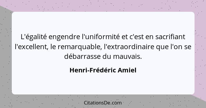 L'égalité engendre l'uniformité et c'est en sacrifiant l'excellent, le remarquable, l'extraordinaire que l'on se débarrasse du... - Henri-Frédéric Amiel