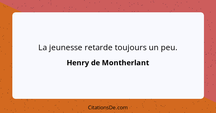 La jeunesse retarde toujours un peu.... - Henry de Montherlant