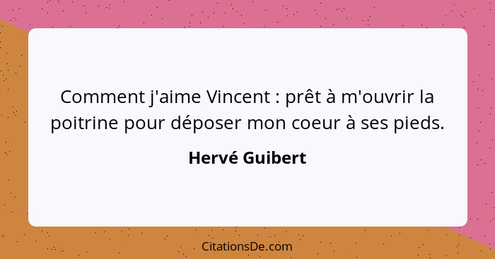 Comment j'aime Vincent : prêt à m'ouvrir la poitrine pour déposer mon coeur à ses pieds.... - Hervé Guibert