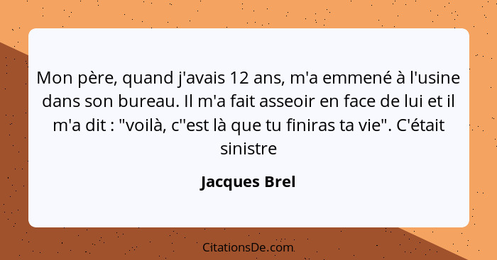 Mon père, quand j'avais 12 ans, m'a emmené à l'usine dans son bureau. Il m'a fait asseoir en face de lui et il m'a dit : "voilà, c... - Jacques Brel