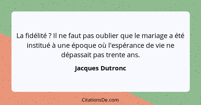 La fidélité ? Il ne faut pas oublier que le mariage a été institué à une époque où l'espérance de vie ne dépassait pas trente a... - Jacques Dutronc