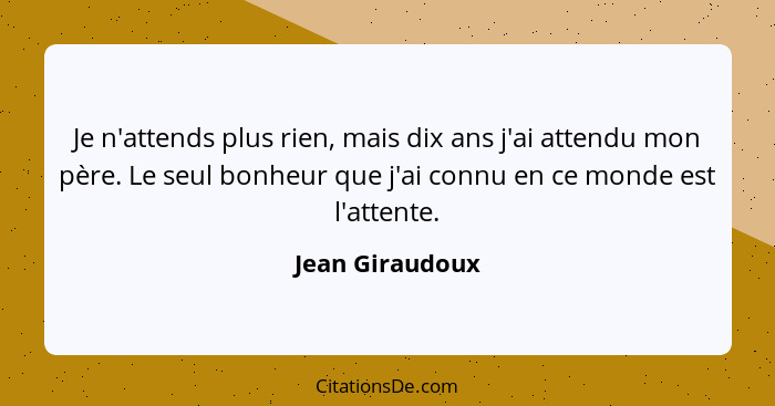 Je n'attends plus rien, mais dix ans j'ai attendu mon père. Le seul bonheur que j'ai connu en ce monde est l'attente.... - Jean Giraudoux