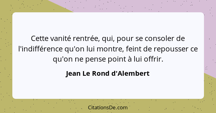 Cette vanité rentrée, qui, pour se consoler de l'indifférence qu'on lui montre, feint de repousser ce qu'on ne pense poi... - Jean Le Rond d'Alembert