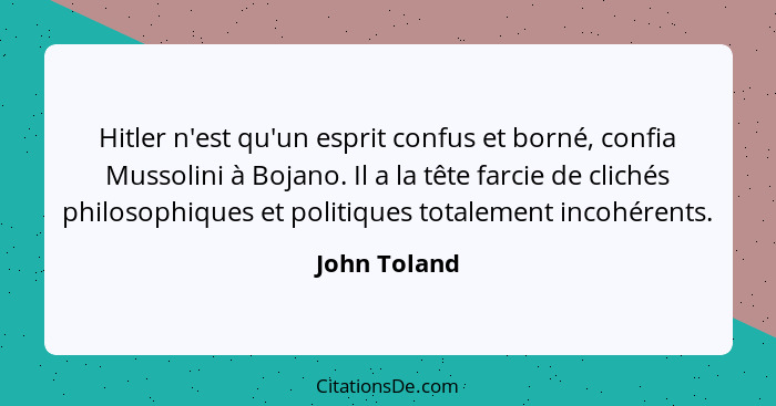 Hitler n'est qu'un esprit confus et borné, confia Mussolini à Bojano. Il a la tête farcie de clichés philosophiques et politiques totale... - John Toland