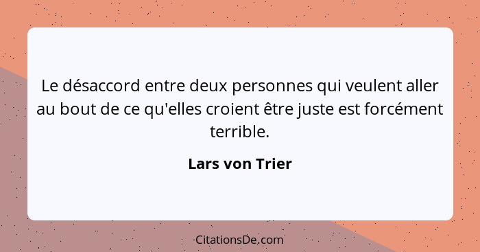 Le désaccord entre deux personnes qui veulent aller au bout de ce qu'elles croient être juste est forcément terrible.... - Lars von Trier