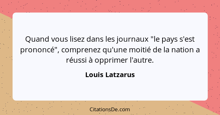 Quand vous lisez dans les journaux "le pays s'est prononcé", comprenez qu'une moitié de la nation a réussi à opprimer l'autre.... - Louis Latzarus