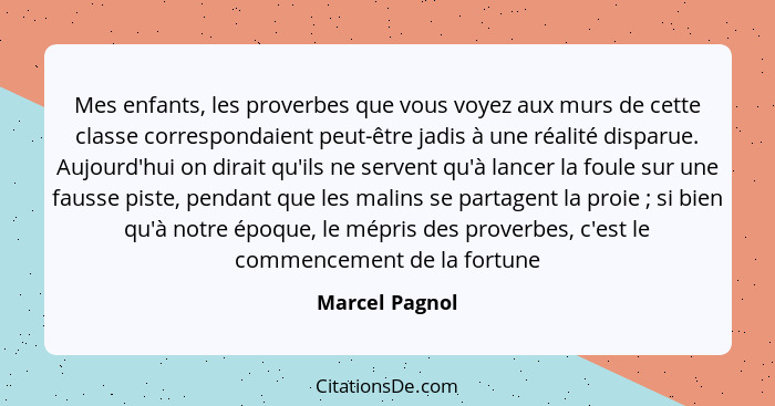 Mes enfants, les proverbes que vous voyez aux murs de cette classe correspondaient peut-être jadis à une réalité disparue. Aujourd'hui... - Marcel Pagnol