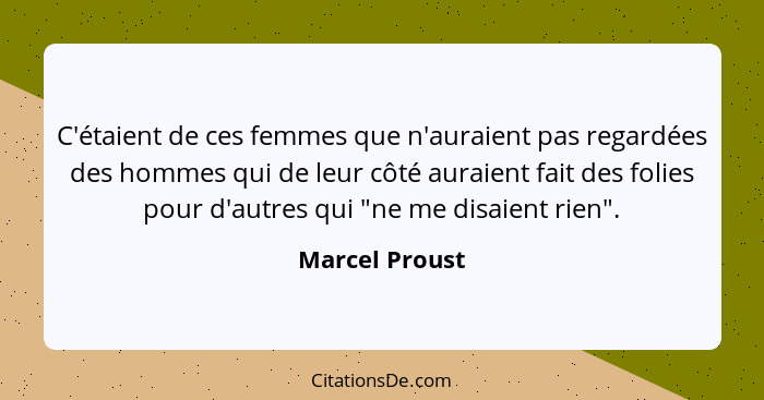 C'étaient de ces femmes que n'auraient pas regardées des hommes qui de leur côté auraient fait des folies pour d'autres qui "ne me dis... - Marcel Proust