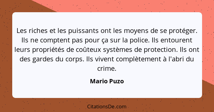 Les riches et les puissants ont les moyens de se protéger. Ils ne comptent pas pour ça sur la police. Ils entourent leurs propriétés de c... - Mario Puzo