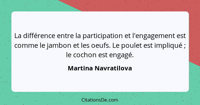 La différence entre la participation et l'engagement est comme le jambon et les oeufs. Le poulet est impliqué ; le cochon e... - Martina Navratilova