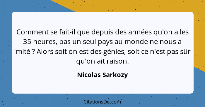 Comment se fait-il que depuis des années qu'on a les 35 heures, pas un seul pays au monde ne nous a imité ? Alors soit on est d... - Nicolas Sarkozy