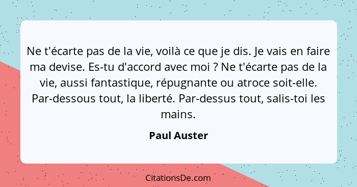 Ne t'écarte pas de la vie, voilà ce que je dis. Je vais en faire ma devise. Es-tu d'accord avec moi ? Ne t'écarte pas de la vie, au... - Paul Auster