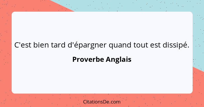 C'est bien tard d'épargner quand tout est dissipé.... - Proverbe Anglais