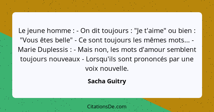 Le jeune homme : - On dit toujours : "Je t'aime" ou bien : "Vous êtes belle" - Ce sont toujours les mêmes mots... - Mari... - Sacha Guitry