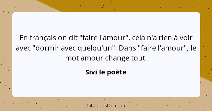 En français on dit "faire l'amour", cela n'a rien à voir avec "dormir avec quelqu'un". Dans "faire l'amour", le mot amour change tout.... - Sivi le poète