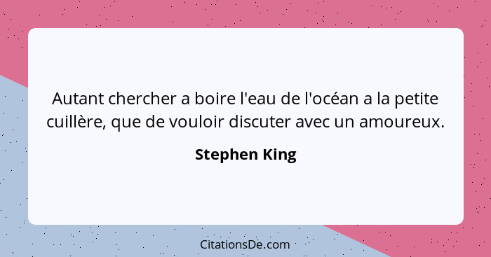 Autant chercher a boire l'eau de l'océan a la petite cuillère, que de vouloir discuter avec un amoureux.... - Stephen King