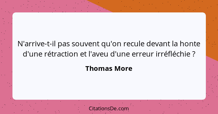 N'arrive-t-il pas souvent qu'on recule devant la honte d'une rétraction et l'aveu d'une erreur irréfléchie ?... - Thomas More