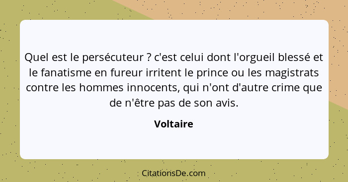 Quel est le persécuteur ? c'est celui dont l'orgueil blessé et le fanatisme en fureur irritent le prince ou les magistrats contre les... - Voltaire
