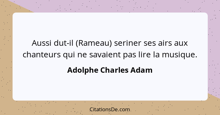 Aussi dut-il (Rameau) seriner ses airs aux chanteurs qui ne savaient pas lire la musique.... - Adolphe Charles Adam