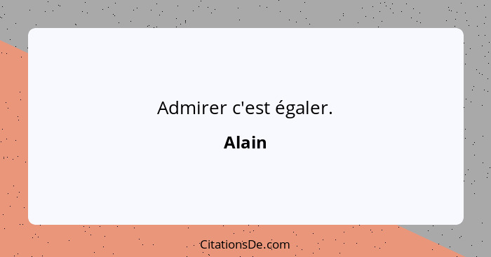 Admirer c'est égaler.... - Alain