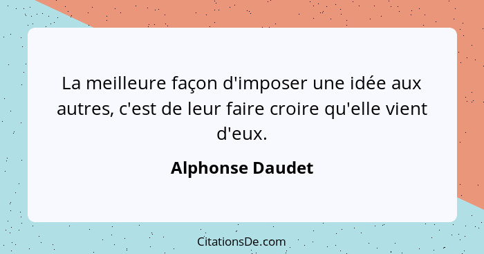 La meilleure façon d'imposer une idée aux autres, c'est de leur faire croire qu'elle vient d'eux.... - Alphonse Daudet