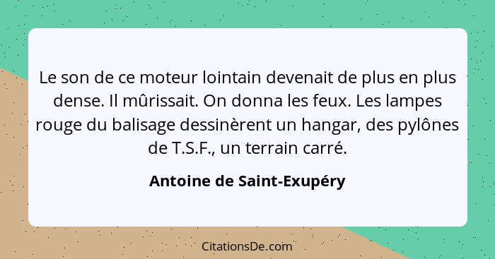 Le son de ce moteur lointain devenait de plus en plus dense. Il mûrissait. On donna les feux. Les lampes rouge du balisage... - Antoine de Saint-Exupéry